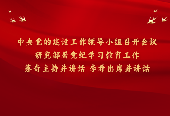 中央党的建设工作领导小组召开会议 研究部署党纪学习教育工作 蔡奇主持并讲话 李希出席并讲话